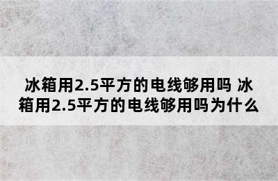 冰箱用2.5平方的电线够用吗 冰箱用2.5平方的电线够用吗为什么